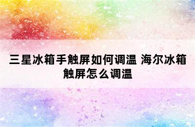 三星冰箱手触屏如何调温 海尔冰箱触屏怎么调温